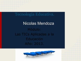 Tecnología Educativa.
Nicolas Mendoza
Módulo:
Las TICs Aplicadas a la
Educación
Año: 2013.
 