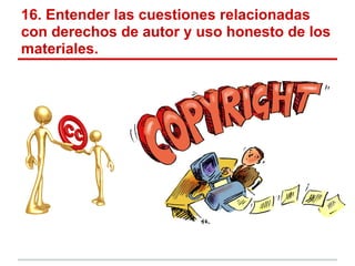 16. Entender las cuestiones relacionadas
con derechos de autor y uso honesto de los
materiales.
 