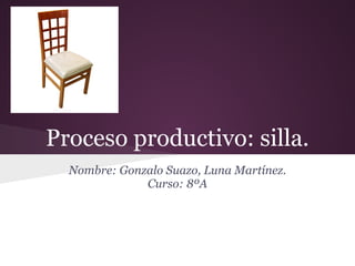 Proceso productivo: silla.
Nombre: Gonzalo Suazo, Luna Martínez.
Curso: 8ºA
 