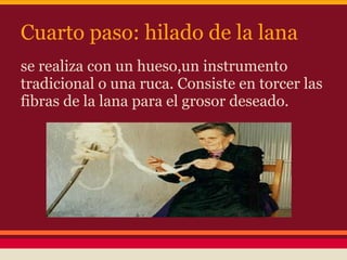 Cuarto paso: hilado de la lana
se realiza con un hueso,un instrumento
tradicional o una ruca. Consiste en torcer las
fibras de la lana para el grosor deseado.
 