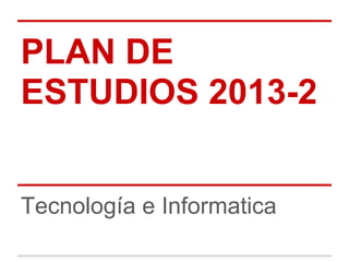 PLAN DE
ESTUDIOS 2013-2
Tecnología e Informatica
 