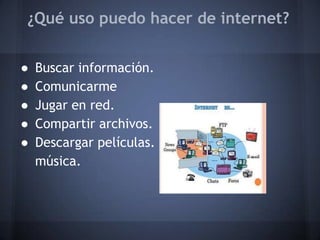 ¿Qué uso puedo hacer de internet?
● Buscar información.
● Comunicarme
● Jugar en red.
● Compartir archivos.
● Descargar películas.
música.
 