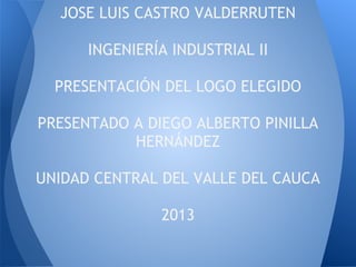 JOSE LUIS CASTRO VALDERRUTEN
INGENIERÍA INDUSTRIAL II
PRESENTACIÓN DEL LOGO ELEGIDO
PRESENTADO A DIEGO ALBERTO PINILLA
HERNÁNDEZ
UNIDAD CENTRAL DEL VALLE DEL CAUCA
2013
 