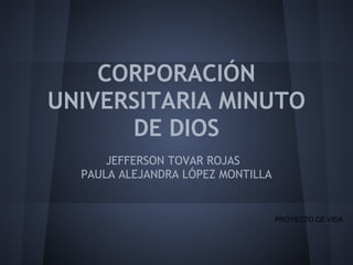 CORPORACIÓN
UNIVERSITARIA MINUTO
DE DIOS
JEFFERSON TOVAR ROJAS
PAULA ALEJANDRA LÓPEZ MONTILLA
PROYECTO DE VIDA
 