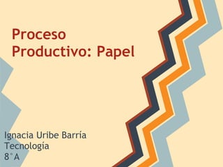 Proceso
Productivo: Papel
Ignacia Uribe Barría
Tecnología
8°A
 