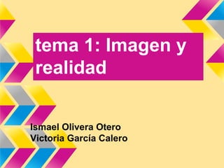 tema 1: Imagen y
realidad
Ismael Olivera Otero
Victoria García Calero
 