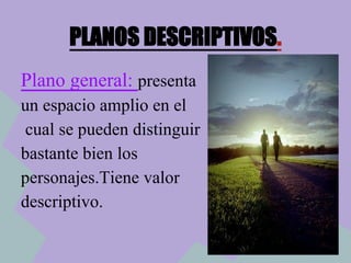 PLANOS DESCRIPTIVOS.
Plano general: presenta
un espacio amplio en el
cual se pueden distinguir
bastante bien los
personajes.Tiene valor
descriptivo.
 