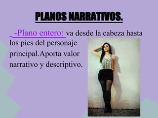 PLANOS NARRATIVOS.
-Plano entero: va desde la cabeza hasta
los pies del personaje
principal.Aporta valor
narrativo y descriptivo.
 