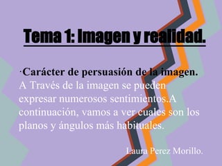 Tema 1: Imagen y realidad.
·Carácter de persuasión de la imagen.
A Través de la imagen se pueden
expresar numerosos sentimientos.A
continuación, vamos a ver cuales son los
planos y ángulos más habituales.
Laura Perez Morillo.
 