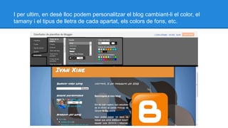 I per ultim, en desè lloc podem personalitzar el blog cambiant-li el color, el
tamany i el tipus de lletra de cada apartat, els colors de fons, etc.

 
