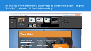 En sisè lloc anirem arribarem al dissenyador de plantilles de Blogger i on posa
"Plantillas" podem escollir l'estil del nostre blog.

 