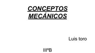 CONCEPTOS
MECÁNICOS

Luis toro
IIIºB

 