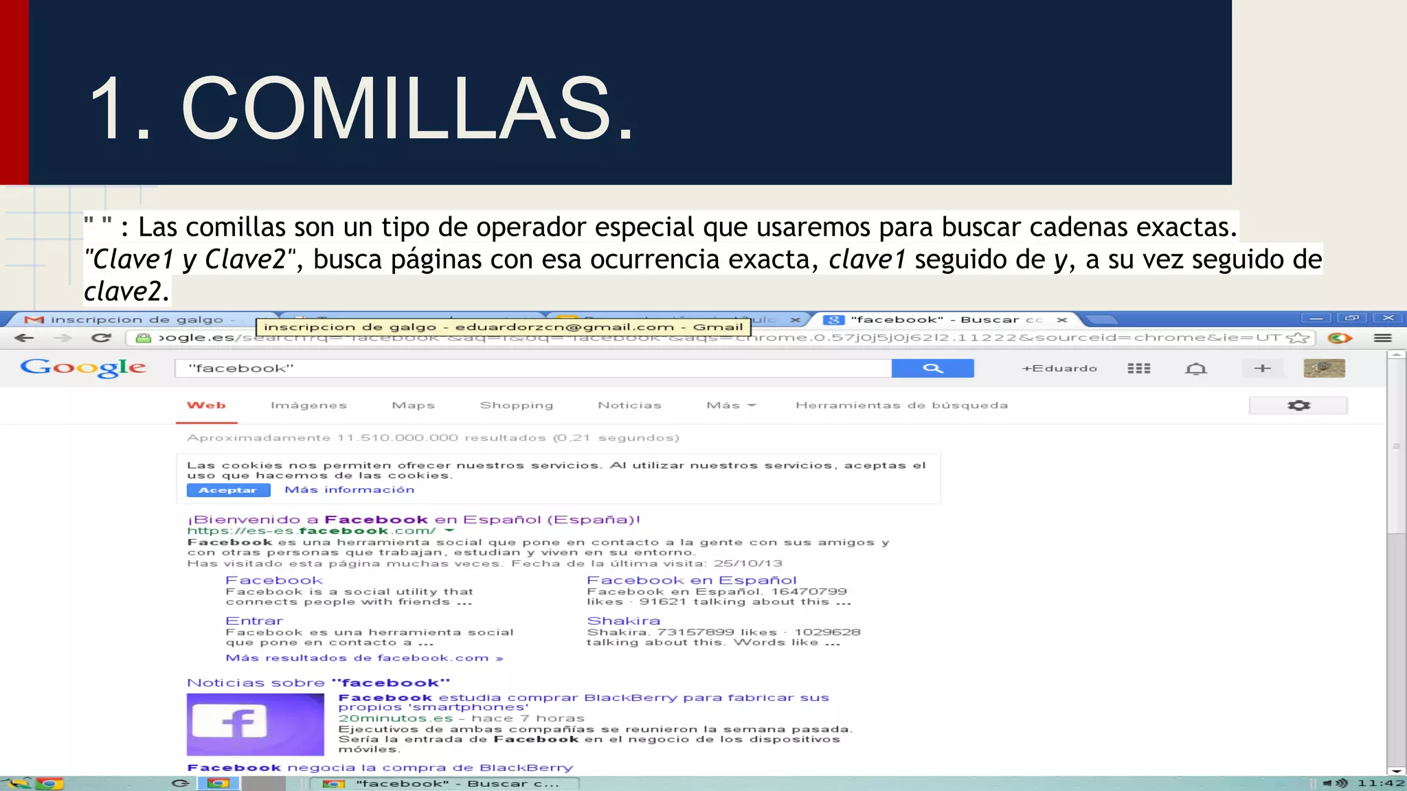1. COMILLAS.
" " : Las comillas son un tipo de operador especial que usaremos para buscar cadenas exactas.
"Clave1 y Clave2", busca páginas con esa ocurrencia exacta, clave1 seguido de y, a su vez seguido de
clave2.

 