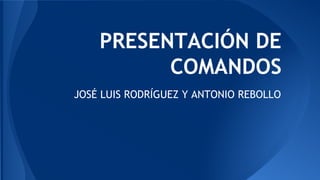 PRESENTACIÓN DE
COMANDOS
JOSÉ LUIS RODRÍGUEZ Y ANTONIO REBOLLO

 