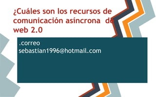 ¿Cuáles son los recursos de
comunicación asíncrona de
web 2.0
.correo
sebastian1996@hotmail.com

 