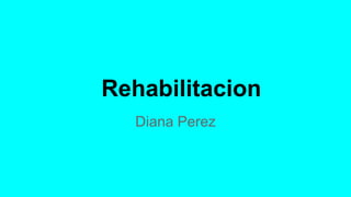 Rehabilitacion
Diana Perez
 