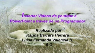 Insertar Videos de youtube a
PowerPoint a traves de un Programador
Realizado por:
Karina Barrera Herrera
Luisa Fernanda Valencia H.
9-G
.
 