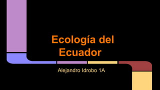 Ecología del
Ecuador
Alejandro Idrobo 1A
 