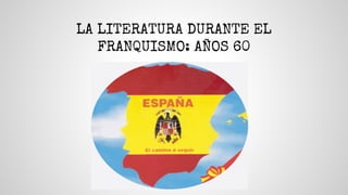 LA LITERATURA DURANTE EL
FRANQUISMO: AÑOS 60
 