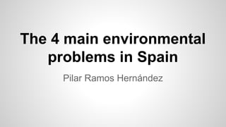 The 4 main environmental
problems in Spain
Pilar Ramos Hernández
 