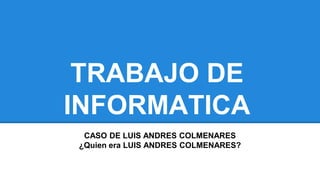 TRABAJO DE
INFORMATICA
CASO DE LUIS ANDRES COLMENARES
¿Quien era LUIS ANDRES COLMENARES?
 