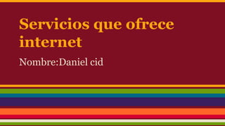 Servicios que ofrece
internet
Nombre:Daniel cid
 