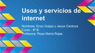 Usos y servicios de
internet
Nombres: Enzo Gulppi y Jesus Cardoza
Curso : 8ª B
Profesora: Rosa María Rojas
 
