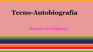 Tecno-Autobiografía
Historia en imágenes
 