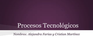 Procesos Tecnológicos
Nombres: Alejandra Farias y Cristian Martínez
 