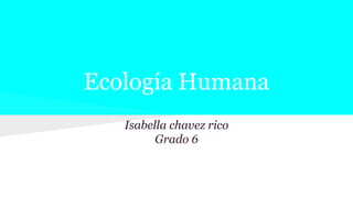 Ecología Humana
Isabella chavez rico
Grado 6
 
