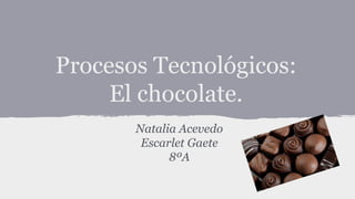 Procesos Tecnológicos:
El chocolate.
Natalia Acevedo
Escarlet Gaete
8ºA
 