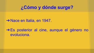 ¿Cómo y dónde surge?
➔Nace en Italia, en 1947.
➔Es posterior al cine, aunque el género no
evoluciona.
 