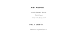 Datos Personales
Nombre: Atahualpa Namcela
Edad: 21 años
Componente: Computación
Datos de la titulación
Titulación: Ingeniería civil
 