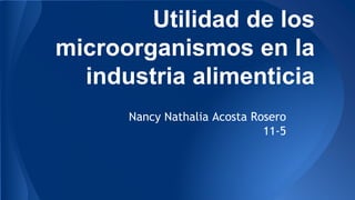 Utilidad de los
microorganismos en la
industria alimenticia
Nancy Nathalia Acosta Rosero
11-5
 
