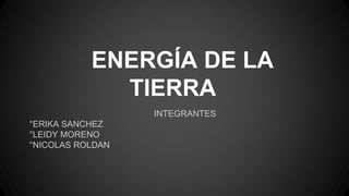 ENERGÍA DE LA
TIERRA
INTEGRANTES
°ERIKA SANCHEZ
°LEIDY MORENO
°NICOLAS ROLDAN
 