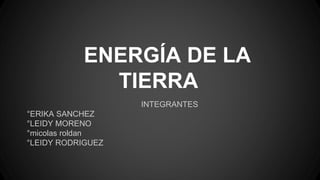ENERGÍA DE LA
TIERRA
INTEGRANTES
°ERIKA SANCHEZ
°LEIDY MORENO
°micolas roldan
°LEIDY RODRIGUEZ
 