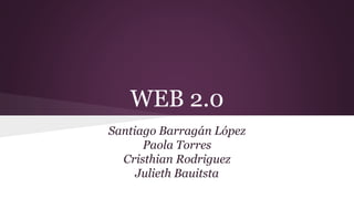 WEB 2.0
Santiago Barragán López
Paola Torres
Cristhian Rodriguez
Julieth Bauitsta
 