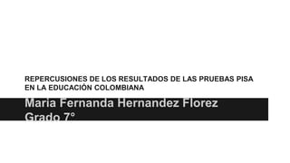 REPERCUSIONES DE LOS RESULTADOS DE LAS PRUEBAS PISA 
EN LA EDUCACIÓN COLOMBIANA 
Maria Fernanda Hernandez Florez 
Grado 7° 
 