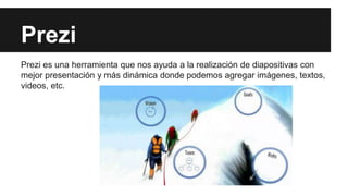 Prezi
Prezi es una herramienta que nos ayuda a la realización de diapositivas con
mejor presentación y más dinámica donde podemos agregar imágenes, textos,
videos, etc.