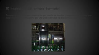 8) inspección del envase formado: 
Después las botellas con conducidas por medio de bandas transportadoras hacia una 
zona de revisión, compuesta por una gran cantidad de dispositivos automáticos. 
 
