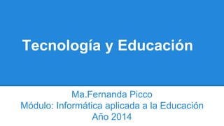 Tecnología y Educación 
Ma.Fernanda Picco 
Módulo: Informática aplicada a la Educación 
Año 2014 
 