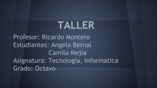 TALLER 
Profesor: Ricardo Montero 
Estudiantes: Angela Bernal 
Camila Mejía 
Asignatura: Tecnología, Informática 
Grado: Octavo 
 