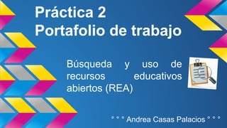 Práctica 2 
Portafolio de trabajo 
Búsqueda y uso de 
recursos educativos 
abiertos (REA) 
° ° ° Andrea Casas Palacios ° ° ° 
 