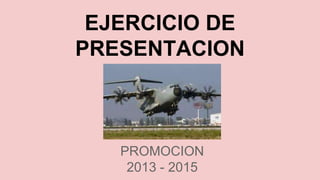 EJERCICIO DE 
PRESENTACION 
PROMOCION 
2013 - 2015 
 