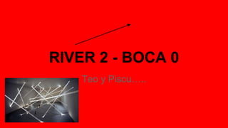 RIVER 2 - BOCA 0 
Teo y Piscu….. 
 