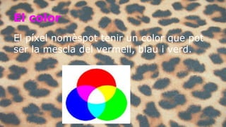 El color 
El píxel nomèspot tenir un color que pot 
ser la mescla del vermell, blau i verd. 
 
