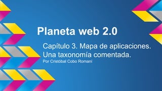 Planeta web 2.0 
Capítulo 3. Mapa de aplicaciones. 
Una taxonomía comentada. 
Por Cristóbal Cobo Romaní 
 