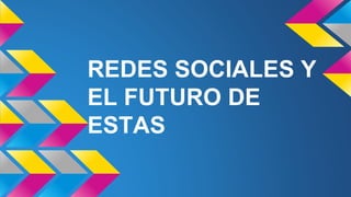 REDES SOCIALES Y 
EL FUTURO DE 
ESTAS 
 