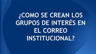 ¿COMO SE CREAN LOS 
GRUPOS DE INTERÉS EN 
EL CORREO 
INSTITUCIONAL? 
 