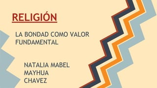 RELIGIÓN 
LA BONDAD COMO VALOR 
FUNDAMENTAL 
NATALIA MABEL 
MAYHUA 
CHAVEZ 
 